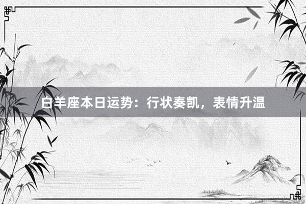 白羊座本日运势：行状奏凯，表情升温