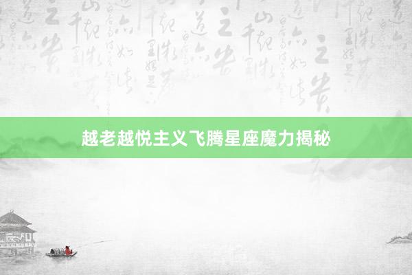 越老越悦主义飞腾星座魔力揭秘