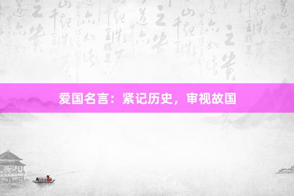 爱国名言：紧记历史，审视故国