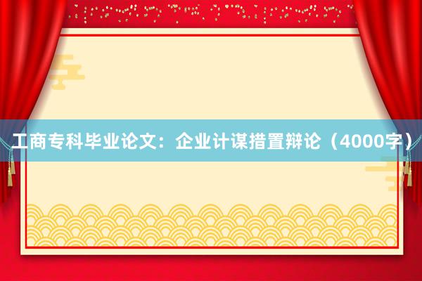 工商专科毕业论文：企业计谋措置辩论（4000字）